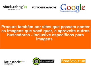 Procure também por sites que possam conter as imagens que você quer, e aproveite outros buscadores - inclusive específicos para imagens.   