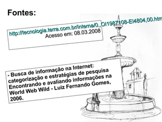 Fontes: http://tecnologia.terra.com.br/interna/0,,OI1987108-EI4804,00.html Acesso em: 08.03.2008 - Busca de informação na Internet: categorização e estratégias de pesquisa Encontrando e avaliando informações na World Web Wild - Luiz Fernando Gomes, 2006 . 
