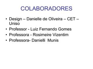 COLABORADORES Design – Danielle de Oliveira – CET – Uniso Professor - Luiz Fernando Gomes Professora - Rosimeire Vizentim Professora- Danielli  Munis 