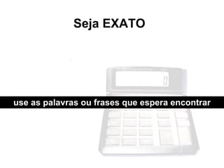 Seja EXATO use as palavras ou frases que espera encontrar 