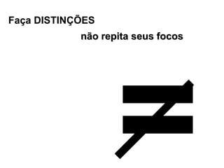 = Faça DISTINÇÕES  não repita seus focos 