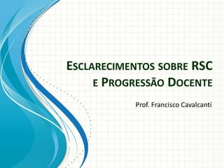 Prof. Francisco Cavalcanti
ESCLARECIMENTOS SOBRE RSC
E PROGRESSÃO DOCENTE
 