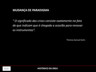 HISTÓRICO DA ÁREA
MUDANÇA DE PARADIGMA
“ O significado das crises consiste exatamente no fato
de que indicam que é chegada a ocasião para renovar
os instrumentos”.
Thomas Samuel Kuhn
 
