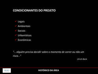 HISTÓRICO DA ÁREA
CONDICIONANTES DO PROJETO
 Legais
 Ambientais
 Sociais
 Urbanísticas
 Econômicas
“... alguém precisa decidir sobre o momento de correr ou não um
risco...”
Ulrich Beck
 