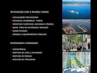 INTEGRAÇÃO COM A REGIÃO/ CIDADE
 LOCALIZAÇÃO PRIVILEGIADA
 POTENCIAL ECONÔMICO - PORTO
 ATRATIVOS TURÍSTICOS, NATURAIS E CÊNICOS
 NOVO PÓLO DE ATIVIDADES/ SERVIÇOS
 CONECTIVIDADE
 ESPAÇOS E EQUIPAMENTOS PÚBLICOS
DIVERSIDADE E DENSIDADE
 COEXISTÊNCIA
 MISTURA DE USOS E ATIVIDADES
 MISTURA DE RENDAS
 MISTURA DE TIPOLOGIAS
 