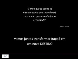 “Sonho que se sonha só
é só um sonho que se sonha só,
mas sonho que se sonha junto
é realidade”.
John Lennon
Vamos juntos transformar Itapoá em
um novo DESTINO
 