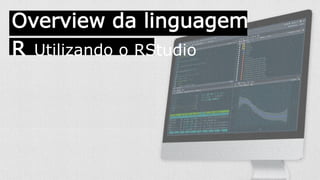 Overview da linguagem
R Utilizando o RStudio
 