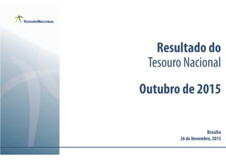 Resultado do
Tesouro Nacional
Outubro de 2015
Brasília
26 de Novembro,2015
 