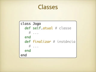 Classes

class   Jogo
  def   self.atual # classe
    #   ...
  end
  def   finalizar # instância
    #   ...
  end
end
 