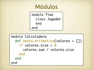 Módulos
          module Time
            class Jogador
            end
          end

module Calculadora
  def media_aritmetica(valores = [])
    if valores.size > 0
      valores.sum / valores.size
    end
  end
end
 