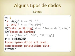 Alguns tipos de dados
                 Strings

v= 1
"V: #{v}" # => "V: 1"
'V: #{v}' # => "V: #{v}"
%(Teste de String) # => "Teste de String"
%w(Teste de String)
 # => ["Teste", "de", "String"]
r = <<KEYWORD
Lorem ipsum dolor sit amet,
consectetur adipisicing elit
KEYWORD
 
