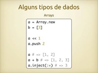 Alguns tipos de dados
             Arrays
   a = Array.new
   b = [3]


   a << 1
   a.push 2


   a # => [1, 2]
   a + b # => [1, 2, 3]
   a.inject(:+) # => 3
 