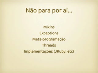 Não para por aí...

          Mixins
        Exceptions
    Meta-programação
         Threads
Implementações (JRuby, etc)
 