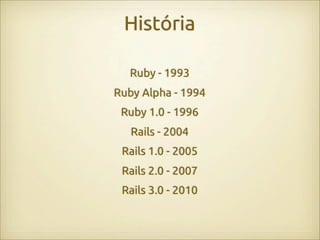 História

  Ruby - 1993
Ruby Alpha - 1994
 Ruby 1.0 - 1996
   Rails - 2004
 Rails 1.0 - 2005
 Rails 2.0 - 2007
 Rails 3.0 - 2010
 