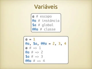 Variáveis
   a # escopo
   @a # instância
   $a # global
   @@a # classe


a = 1
@a, $a, @@a = 2, 3, 4
a # => 1
@a # => 2
$a # => 3
@@a # => 4
 