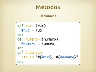 Métodos
          Declaração

def rua= (rua)
  @rua = rua
end
def numero= (numero)
  @numero = numero
end
def endereco
  return "#{@rua}, #{@numero}"
end
 