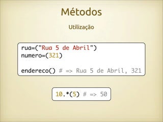Métodos
             Utilização


rua=("Rua 5 de Abril")
numero=(321)

endereco() # => Rua 5 de Abril, 321



         10.*(5) # => 50
 