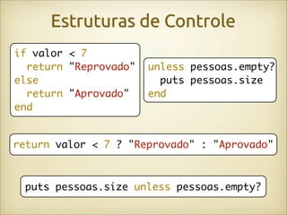 Estruturas de Controle
if valor < 7
  return "Reprovado"   unless pessoas.empty?
else                     puts pessoas.size
  return "Aprovado"    end
end


return valor < 7 ? "Reprovado" : "Aprovado"



 puts pessoas.size unless pessoas.empty?
 