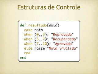 Estruturas de Controle

def resultado(nota)
  case nota
  when (0..3); "Reprovado"
  when (3..7); "Recuperação"
  when (7..10); "Aprovado"
  else raise "Nota inválida"
  end
end
 