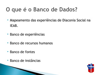  Mapeamento das experiências de Diaconia Social na
IEAB.
 Banco de experiências
 Banco de recursos humanos
 Banco de fontes
 Banco de instâncias
 