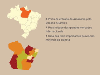 > Porta de entrada da Amazônia pelo
Oceano Atlântico
> Proximidade dos grandes mercados
internacionais
> Uma das mais importantes províncias
minerais do planeta
 