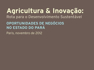Agricultura & Inovação:
Rota para o Desenvolvimento Sustentável
Oportunidades de Negócios
no Estado do Pará
Paris, novembro de 2012
 