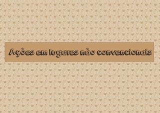 Ações em lugares não convencionais
 