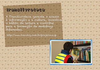 Translivroteca
A Translivroteca garante o acesso
à informação e a cultura, incentiva
o hábito da leitura e contribui
para a formação de motoboys
diferentes.
http://www.translig.com.br/projetos.asp
 
