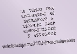 10 Vídeos com
campanhas de
incentivo à
leitura para
compartilhar
e divulgar
www.listasliterarias.blogspot.com.br/2012/10/10-videos-com-campanhas-de-incentivo
 