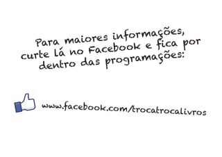 Para maiores informações,
curte lá no Facebook e ﬁca por
dentro das programações:
www.facebook.com/trocatrocalivros
 