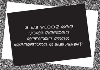 E se todos nós
tomássemos
medidas para
incentivar a leitura?
 