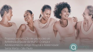 Proposta implantação de um Núcleo de
Referência á Saúde da Mulher Criança e
Adolescentes no antigo Hospital e Maternidade
Santa Marta – São Paulo
 
