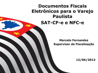 Documentos Fiscais
Eletrônicos para o Varejo
Paulista
SAT-CF-e e NFC-e
12/06/2013
Marcelo Fernandez
Supervisor de Fiscalização
 
