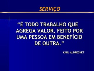 ““É TODO TRABALHO QUEÉ TODO TRABALHO QUE
AGREGA VALOR, FEITO PORAGREGA VALOR, FEITO POR
UMA PESSOA EM BENEFÍCIOUMA PESSOA EM BENEFÍCIO
DE OUTRA.”DE OUTRA.”
KARL ALBRECHETKARL ALBRECHET
SERVIÇO
 