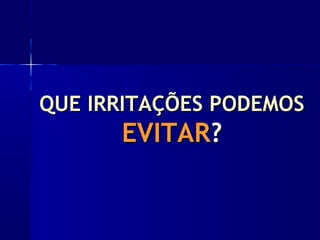 QUE IRRITAÇÕES PODEMOSQUE IRRITAÇÕES PODEMOS
EVITAREVITAR??
 