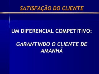 UM DIFERENCIAL COMPETITIVO:
GARANTINDO O CLIENTE DE
AMANHÃ
SATISFAÇÃO DO CLIENTE
 