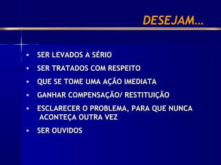 • SER LEVADOS A SÉRIO
• SER TRATADOS COM RESPEITO
• QUE SE TOME UMA AÇÃO IMEDIATA
• GANHAR COMPENSAÇÃO/ RESTITUIÇÃO
• ESCLARECER O PROBLEMA, PARA QUE NUNCA
ACONTEÇA OUTRA VEZ
• SER OUVIDOS
DESEJAM…
 