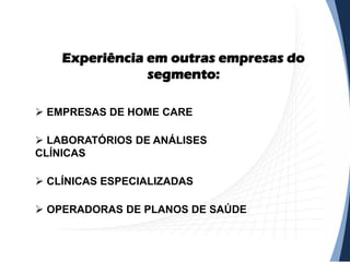 Experiência em outras empresas do
segmento:
 EMPRESAS DE HOME CARE
 LABORATÓRIOS DE ANÁLISES
CLÍNICAS
 CLÍNICAS ESPECIALIZADAS
 OPERADORAS DE PLANOS DE SAÚDE
 