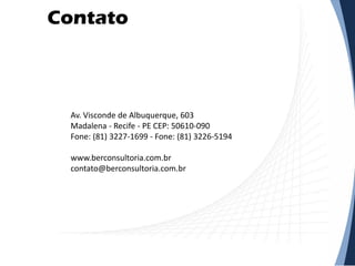 Contato
Av. Visconde de Albuquerque, 603
Madalena - Recife - PE CEP: 50610-090
Fone: (81) 3227-1699 - Fone: (81) 3226-5194
www.berconsultoria.com.br
contato@berconsultoria.com.br
 