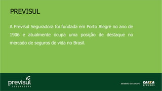 A Previsul Seguradora foi fundada em Porto Alegre no ano de
1906 e atualmente ocupa uma posição de destaque no
mercado de seguros de vida no Brasil.
PREVISUL
 