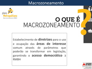 Macrozoning Macrozoneamento
Estabelecimento de diretrizes para o uso
e ocupação das áreas de interesse
comum através de parâmetros que
poderão se transformar em legislação,
garantindo o acesso democrático à
RMBH
 