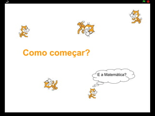 Como começar?

                E a Matemática?
 