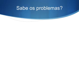Sabe os problemas?
 