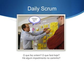 Daily Scrum




O que fez ontem? O que fará hoje?
Há algum impedimento no caminho?
 
