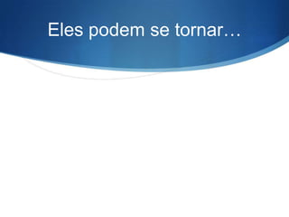 Eles podem se tornar…
 