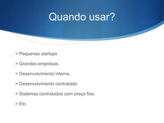Quando usar?


> Pequenas startups

> Grandes empresas.

> Desenvolvimento interno.

> Desenvolvimento contratado.

> Sistemas contratados com preço fixo.

> Etc.
 