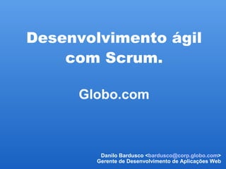 Desenvolvimento ágil
    com Scrum.

     Globo.com



         Danilo Bardusco ,[object Object],@corp.globo.com>
        Gerente de Desenvolvimento de Aplicações Web
 