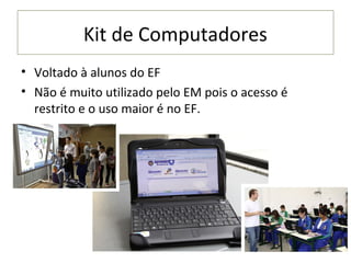 Kit de Computadores
• Voltado à alunos do EF
• Não é muito utilizado pelo EM pois o acesso é
  restrito e o uso maior é no EF.
 