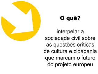 O quê?

     interpelar a
sociedade civil sobre
 as questões críticas
de cultura e cidadania
que marcam o futuro
 do projeto europeu
 