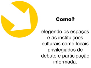 Como?

elegendo os espaços
   e as instituições
culturais como locais
   privilegiados de
debate e participação
      informada.
 